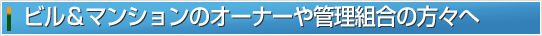 ビル＆マンションのオーナーや管理組合の方々へ