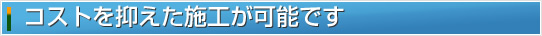 コストを抑えた施工が可能です